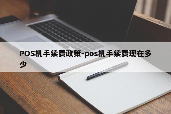 张店POS机手续费政策-pos机手续费现在多少